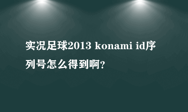 实况足球2013 konami id序列号怎么得到啊？