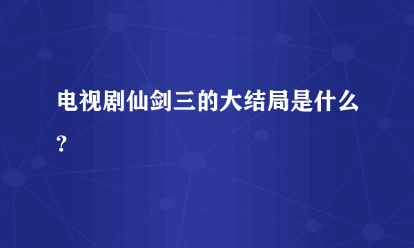 电视剧仙剑三的大结局是什么？