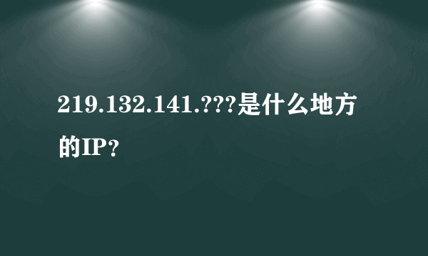 219.132.141.???是什么地方的IP？