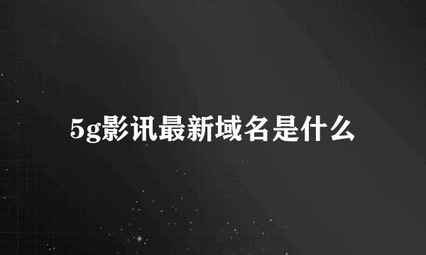 5g影讯最新域名是什么