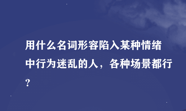 用什么名词形容陷入某种情绪中行为迷乱的人，各种场景都行？