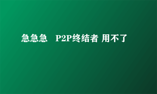 急急急   P2P终结者 用不了