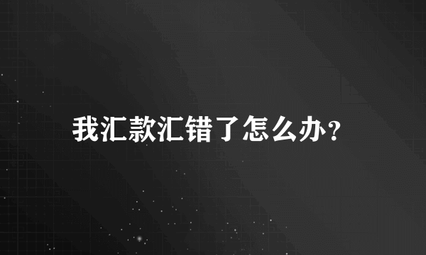 我汇款汇错了怎么办？