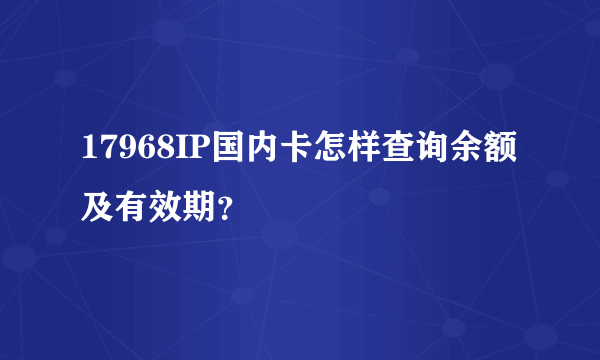 17968IP国内卡怎样查询余额及有效期？