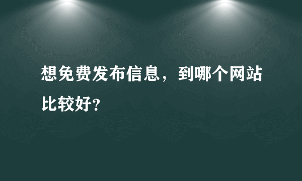 想免费发布信息，到哪个网站比较好？