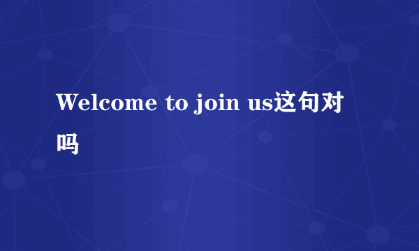 Welcome to join us这句对吗