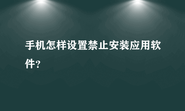 手机怎样设置禁止安装应用软件？