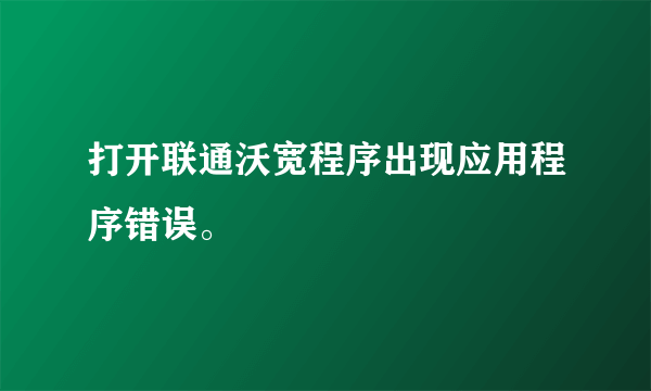 打开联通沃宽程序出现应用程序错误。