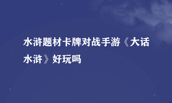 水浒题材卡牌对战手游《大话水浒》好玩吗