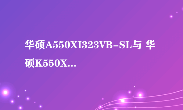 华硕A550XI323VB-SL与 华硕K550XI323VB-SL有区别没？？？？