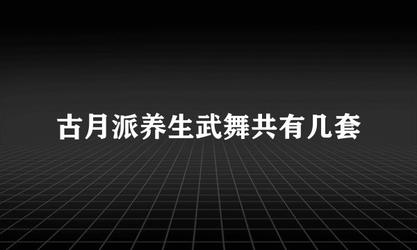 古月派养生武舞共有几套