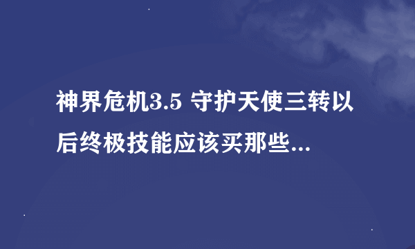 神界危机3.5 守护天使三转以后终极技能应该买那些技能啊！