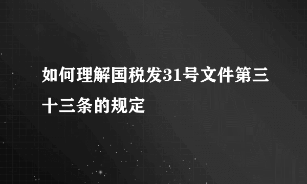 如何理解国税发31号文件第三十三条的规定