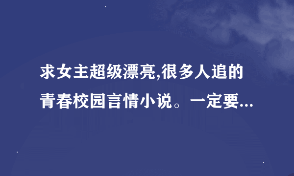 求女主超级漂亮,很多人追的青春校园言情小说。一定要很好看很好看的。。完结了的 完结了。很多追得 安了。