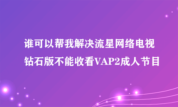 谁可以帮我解决流星网络电视钻石版不能收看VAP2成人节目