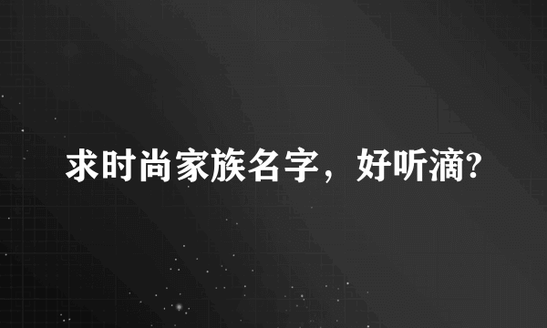 求时尚家族名字，好听滴?