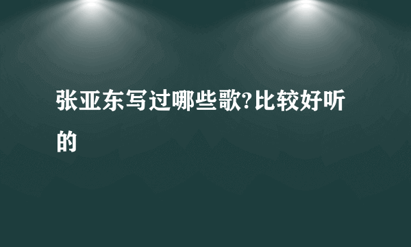 张亚东写过哪些歌?比较好听的