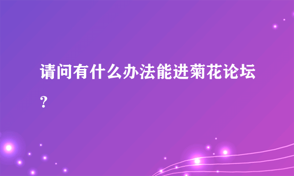 请问有什么办法能进菊花论坛？