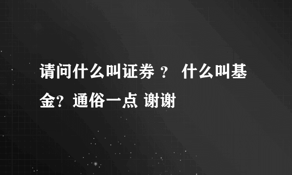 请问什么叫证券 ？ 什么叫基金？通俗一点 谢谢