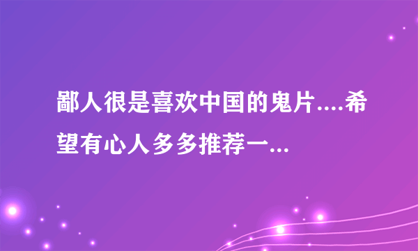 鄙人很是喜欢中国的鬼片....希望有心人多多推荐一些...感激不尽