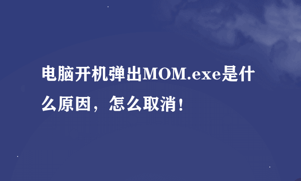 电脑开机弹出MOM.exe是什么原因，怎么取消！