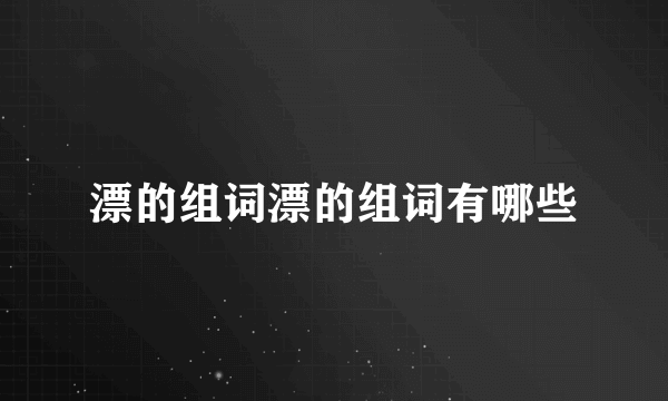 漂的组词漂的组词有哪些