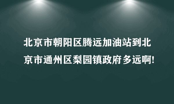 北京市朝阳区腾远加油站到北京市通州区梨园镇政府多远啊!