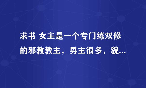 求书 女主是一个专门练双修的邪教教主，男主很多，貌似女主还是穿越的