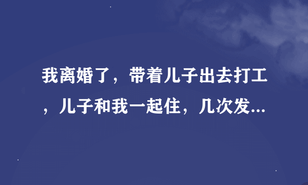 我离婚了，带着儿子出去打工，儿子和我一起住，几次发现经常看我洗澡，觉得自己儿子没有当回事，现在他越