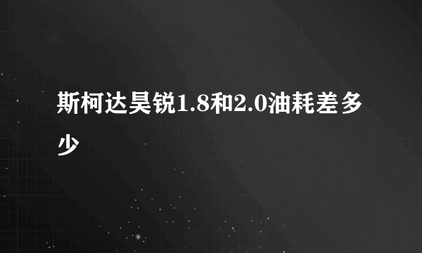 斯柯达昊锐1.8和2.0油耗差多少