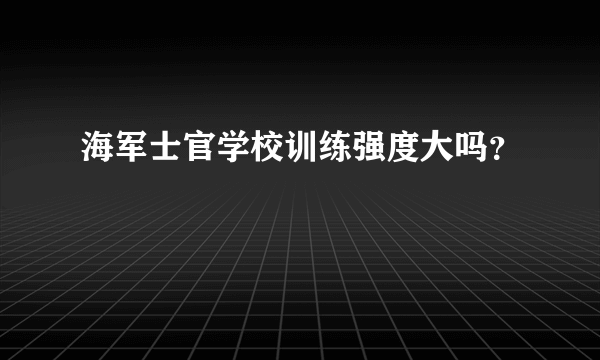 海军士官学校训练强度大吗？