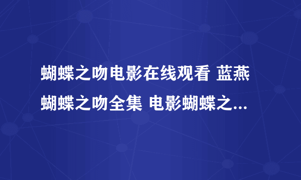 蝴蝶之吻电影在线观看 蓝燕蝴蝶之吻全集 电影蝴蝶之吻bt种子下载 蝴蝶之吻完整版下载地址 蝴蝶之吻dvd种子