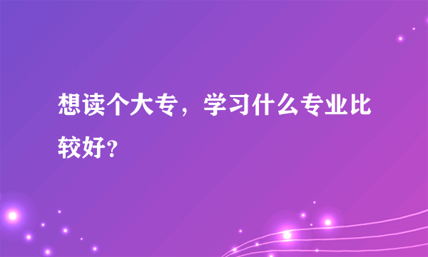 想读个大专，学习什么专业比较好？