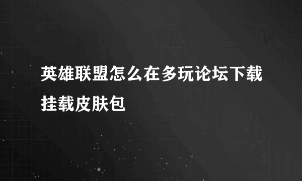 英雄联盟怎么在多玩论坛下载挂载皮肤包