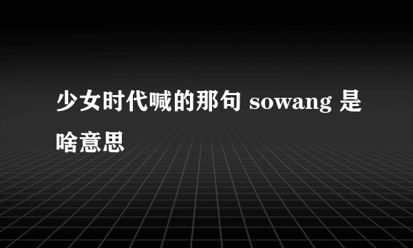 少女时代喊的那句 sowang 是啥意思