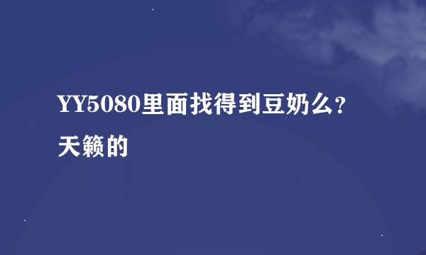 YY5080里面找得到豆奶么？天籁的