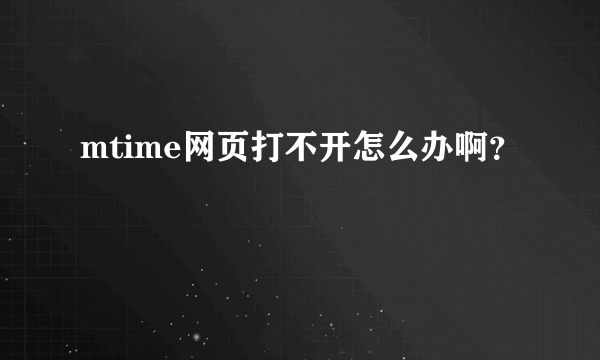 mtime网页打不开怎么办啊？