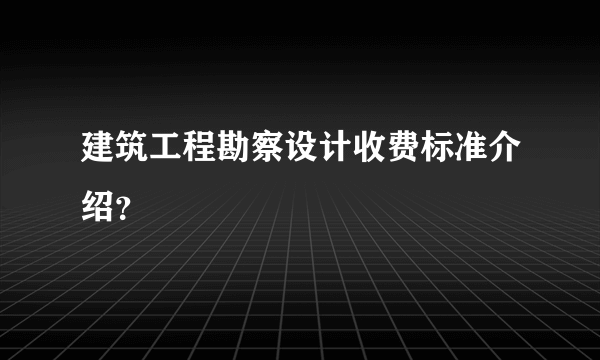 建筑工程勘察设计收费标准介绍？