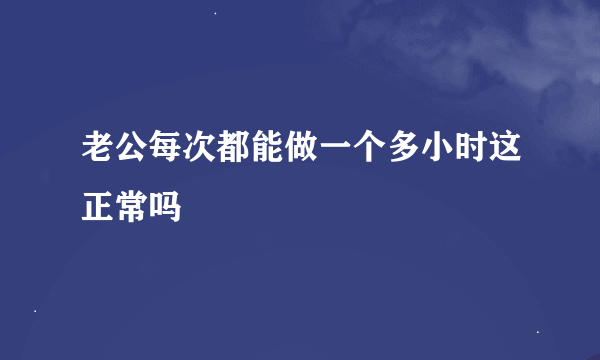 老公每次都能做一个多小时这正常吗