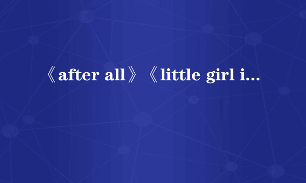 《after all》《little girl in the world》 歌词翻译