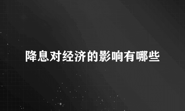 降息对经济的影响有哪些