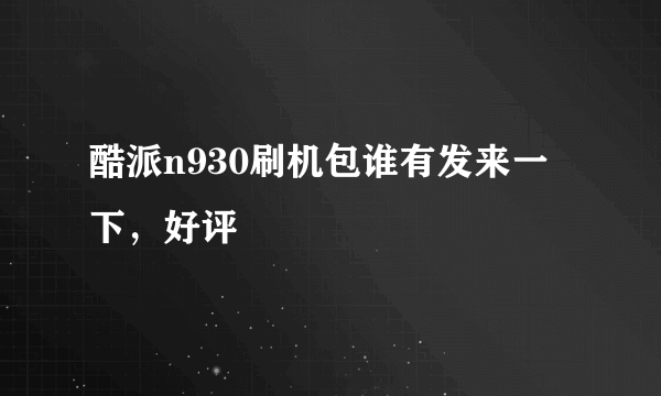 酷派n930刷机包谁有发来一下，好评