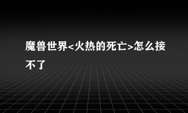 魔兽世界<火热的死亡>怎么接不了