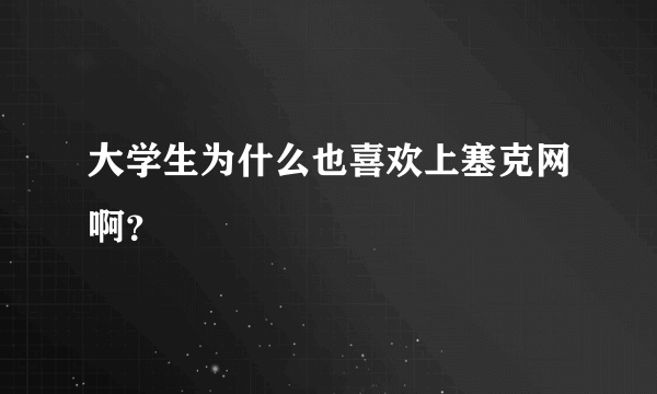 大学生为什么也喜欢上塞克网啊？