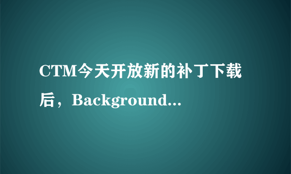 CTM今天开放新的补丁下载后，Backgrounddownloader.exe就打不开，但是进程管理器里显示进程 急！ 急