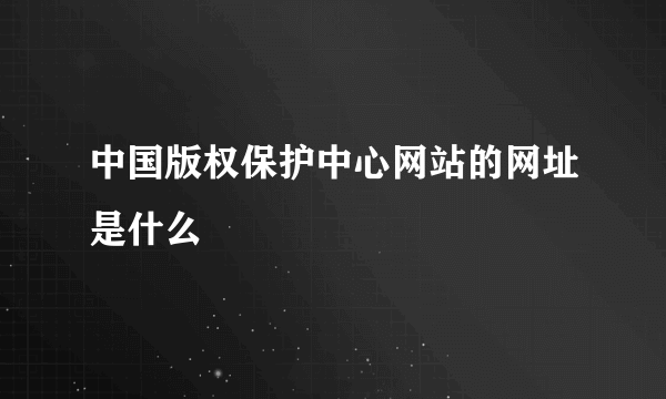 中国版权保护中心网站的网址是什么