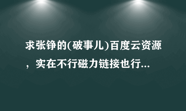 求张铮的(破事儿)百度云资源，实在不行磁力链接也行，谢谢了！！！急