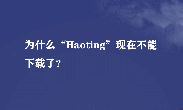 为什么“Haoting”现在不能下载了？