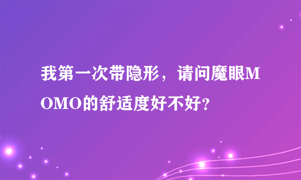 我第一次带隐形，请问魔眼MOMO的舒适度好不好？