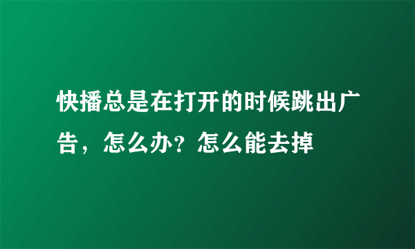 快播总是在打开的时候跳出广告，怎么办？怎么能去掉